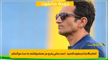 اتهام بالاعتداء وعقوبة قاسية.. أحمد سامي يخرج عن صمته ويكشف ما حدث مع الحكم 1